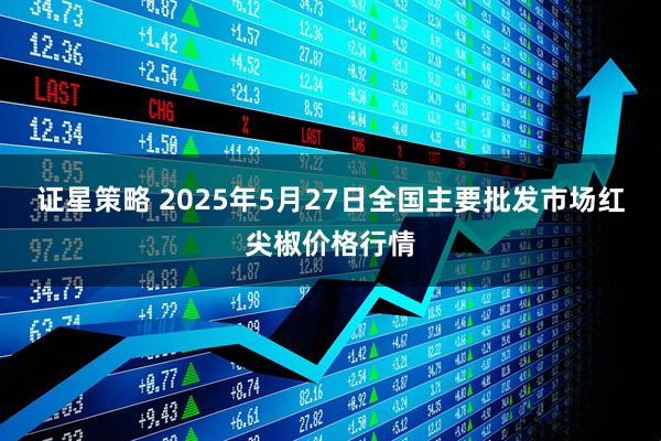 证星策略 2025年5月27日全国主要批发市场红尖椒价格行情