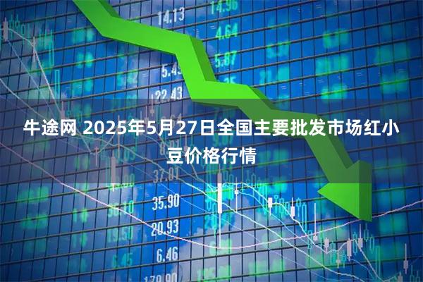 牛途网 2025年5月27日全国主要批发市场红小豆价格行情