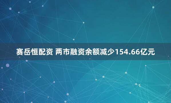 赛岳恒配资 两市融资余额减少154.66亿元