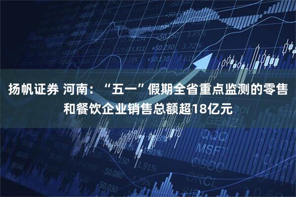 扬帆证券 河南：“五一”假期全省重点监测的零售和餐饮企业销售总额超18亿元