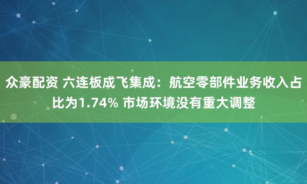 众豪配资 六连板成飞集成：航空零部件业务收入占比为1.74% 市场环境没有重大调整