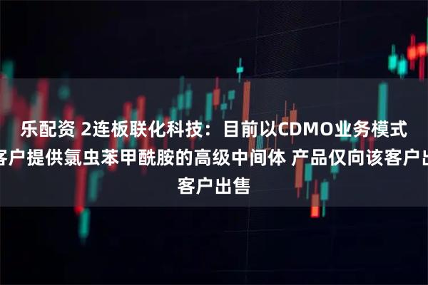 乐配资 2连板联化科技：目前以CDMO业务模式为客户提供氯虫苯甲酰胺的高级中间体 产品仅向该客户出售