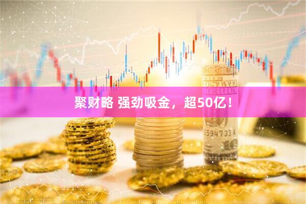 聚财略 强劲吸金，超50亿！