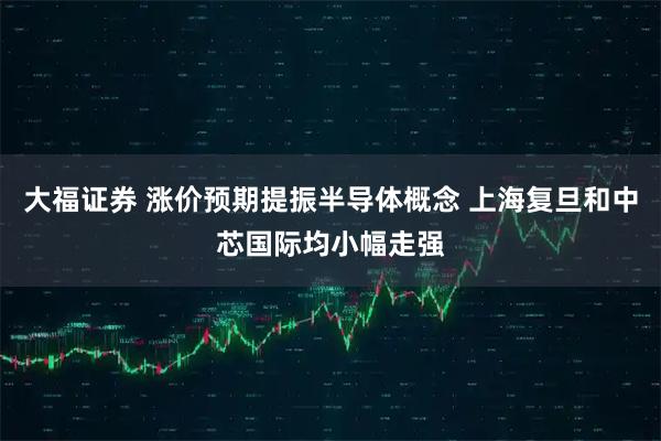 大福证券 涨价预期提振半导体概念 上海复旦和中芯国际均小幅走强
