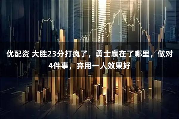 优配资 大胜23分打疯了，勇士赢在了哪里，做对4件事，弃用一人效果好