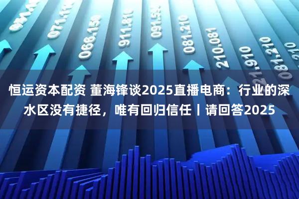 恒运资本配资 董海锋谈2025直播电商：行业的深水区没有捷径，唯有回归信任丨请回答2025