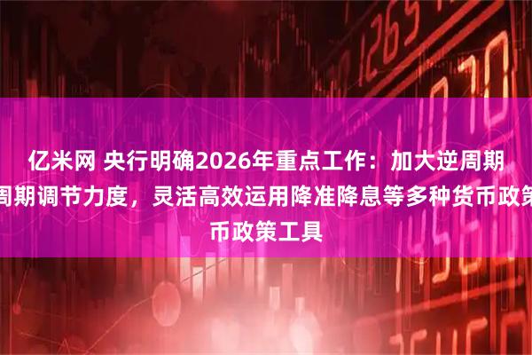 亿米网 央行明确2026年重点工作：加大逆周期和跨周期调节力度，灵活高效运用降准降息等多种货币政策工具