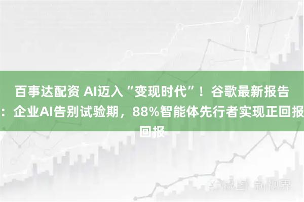 百事达配资 AI迈入“变现时代”！谷歌最新报告：企业AI告别试验期，88%智能体先行者实现正回报