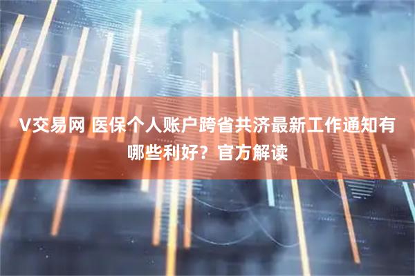 V交易网 医保个人账户跨省共济最新工作通知有哪些利好？官方解读