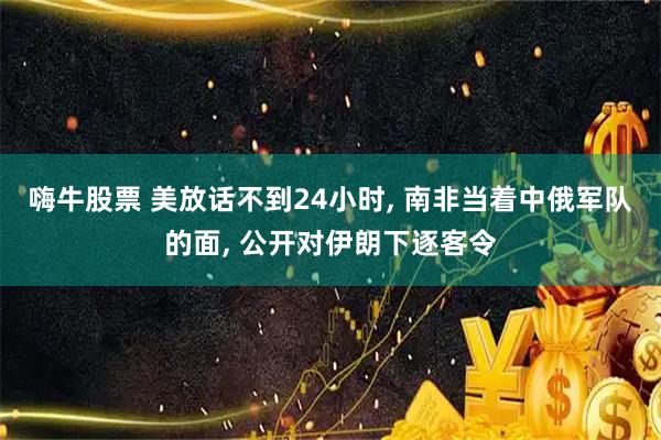 嗨牛股票 美放话不到24小时, 南非当着中俄军队的面, 公开对伊朗下逐客令