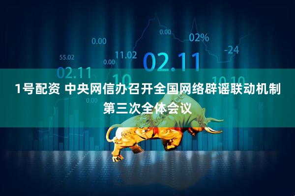 1号配资 中央网信办召开全国网络辟谣联动机制第三次全体会议