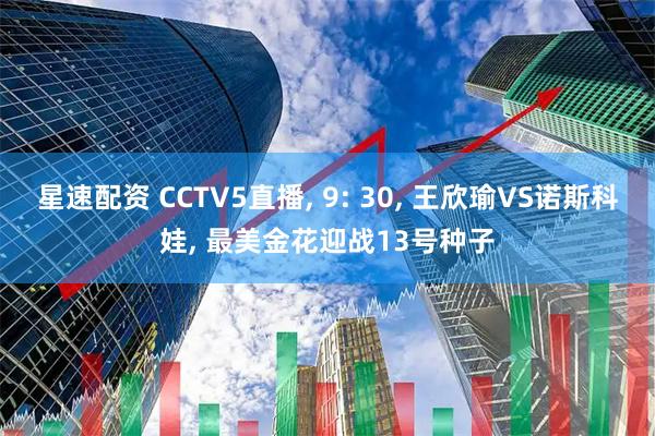 星速配资 CCTV5直播, 9: 30, 王欣瑜VS诺斯科娃, 最美金花迎战13号种子