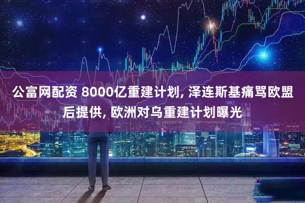 公富网配资 8000亿重建计划, 泽连斯基痛骂欧盟后提供, 欧洲对乌重建计划曝光