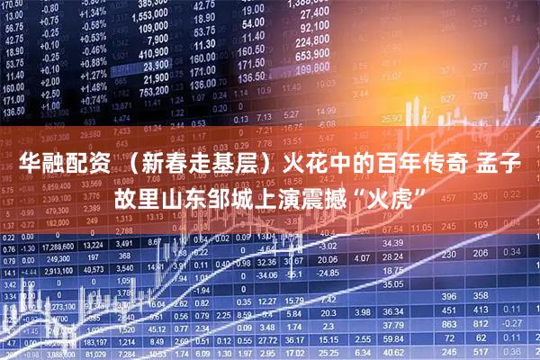 华融配资 （新春走基层）火花中的百年传奇 孟子故里山东邹城上演震撼“火虎”