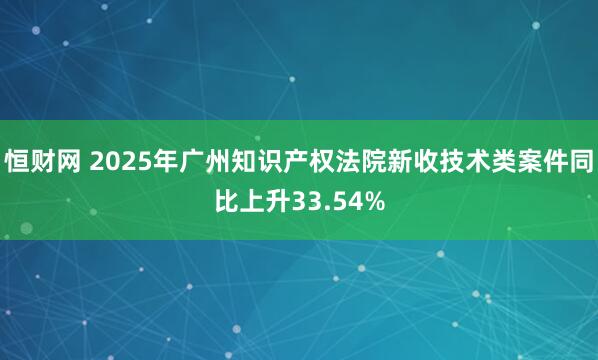 恒财网 2025年广州知识产权法院新收技术类案件同比上升33.54%
