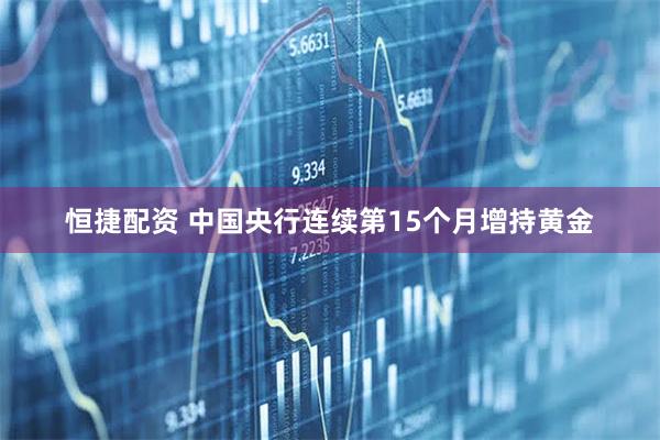 恒捷配资 中国央行连续第15个月增持黄金