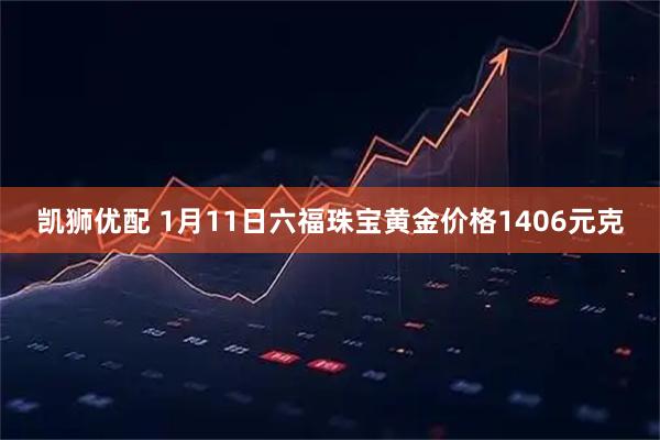 凯狮优配 1月11日六福珠宝黄金价格1406元克