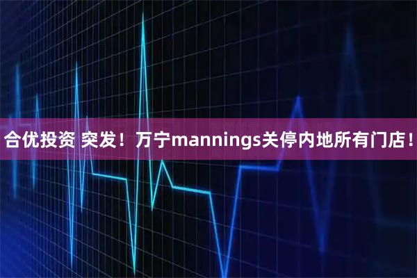 合优投资 突发！万宁mannings关停内地所有门店！