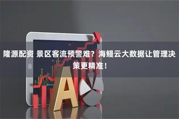 隆源配资 景区客流预警难？海鳗云大数据让管理决策更精准！