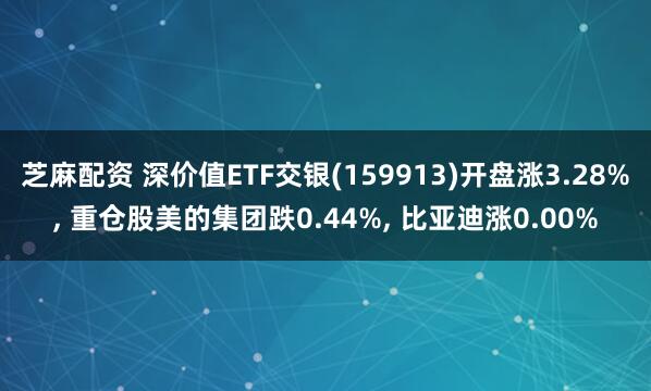 芝麻配资 深价值ETF交银(159913)开盘涨3.28%, 重仓股美的集团跌0.44%, 比亚迪涨0.00%