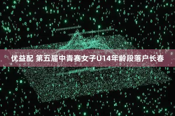 优益配 第五届中青赛女子U14年龄段落户长春